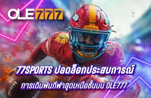 77Sports ปลดล็อกประสบการณ์การเดิมพันกีฬาสุดเหนือชั้นบน OLE777