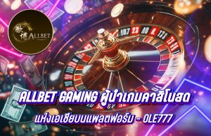 Allbet Gaming ผู้นำเกมคาสิโนสดแห่งเอเชียบนแพลตฟอร์ม OLE777