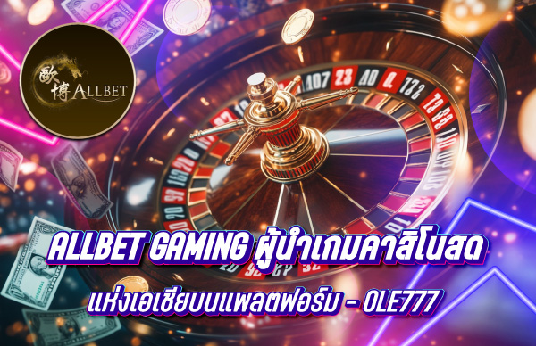 Allbet Gaming ผู้นำเกมคาสิโนสดแห่งเอเชียบนแพลตฟอร์ม OLE777