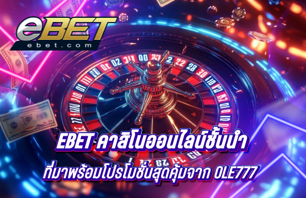 eBET คาสิโนออนไลน์ชั้นนำ ที่มาพร้อมโปรโมชั่นสุดคุ้มจาก OLE777