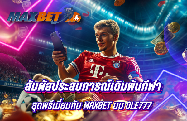 สัมผัสประสบการณ์เดิมพันกีฬาสุดพรีเมี่ยมกับ MAXBET บน OLE777